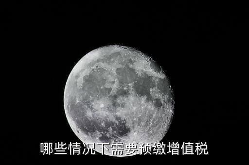 什么情況需要預(yù)繳稅款，哪些情況下需要預(yù)繳增值稅