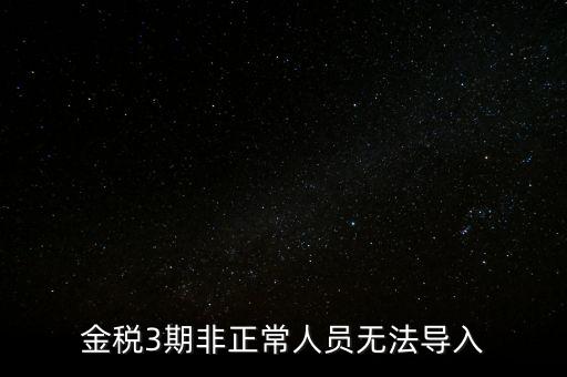 金稅三期模板為什么不能導(dǎo)入，江蘇金稅三期個(gè)人所得稅扣繳系統(tǒng)怎么導(dǎo)入人員信息