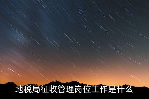 地稅局稅收征管做什么，市地稅局的征收管理職位是做什么的啊