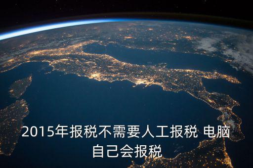 人工報(bào)稅需要什么時(shí)候，2015年報(bào)稅不需要人工報(bào)稅 電腦自己會(huì)報(bào)稅