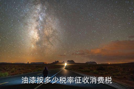 涂料按什么征消費(fèi)稅，油漆按多少稅率征收消費(fèi)稅