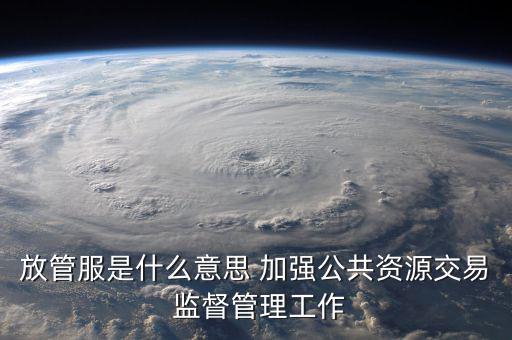 什么是國(guó)稅放管服改革，放管服是什么意思 加強(qiáng)公共資源交易 監(jiān)督管理工作