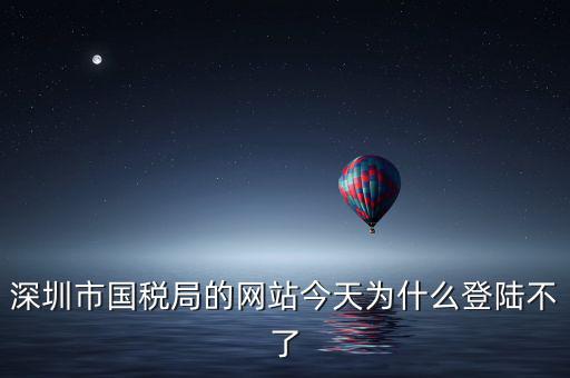 深圳市國(guó)稅局的網(wǎng)站今天為什么登陸不了