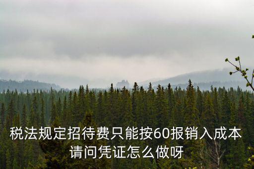 業(yè)務招待費為什么只能扣除60，稅法規(guī)定招待費只能按60報銷入成本請問憑證怎么做呀