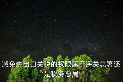 減免進出口關(guān)稅的權(quán)限屬于海關(guān)總署還是稅務(wù)總局