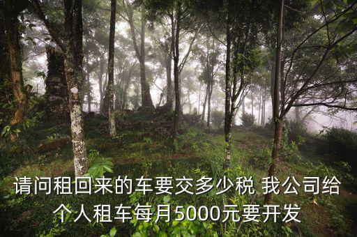 請(qǐng)問(wèn)租回來(lái)的車要交多少稅 我公司給個(gè)人租車每月5000元要開(kāi)發(fā)