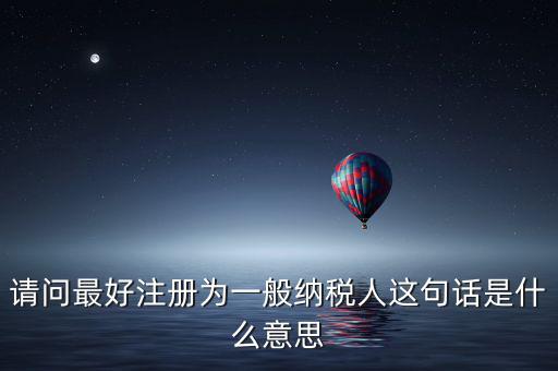 請(qǐng)問(wèn)最好注冊(cè)為一般納稅人這句話(huà)是什么意思