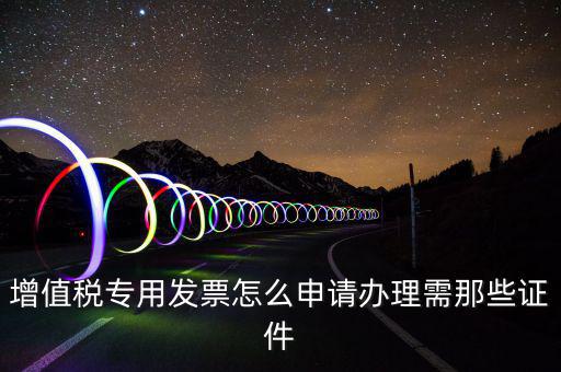 申請(qǐng)專票都需要什么資料，增值稅專用發(fā)票怎么申請(qǐng)辦理需那些證件