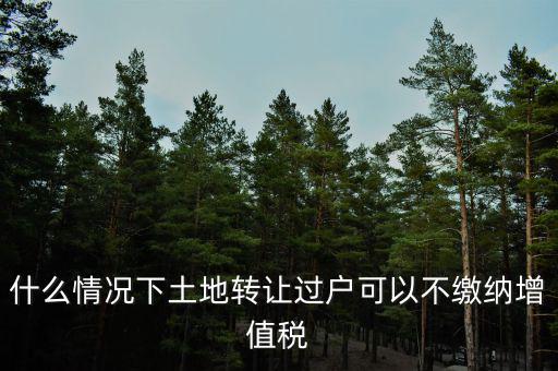 土地出讓不征收什么稅，什么情況下土地轉讓過戶可以不繳納增值稅