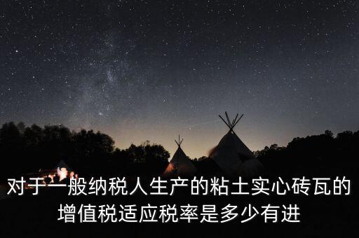 對于一般納稅人生產的粘土實心磚瓦的增值稅適應稅率是多少有進