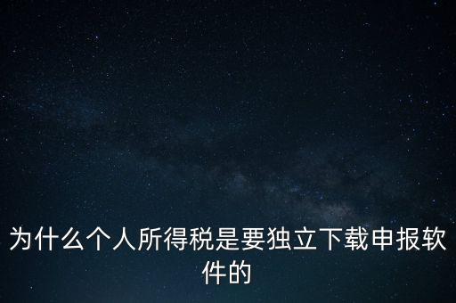 為什么個稅要自己申報，為什么個人所得稅是要獨立下載申報軟件的