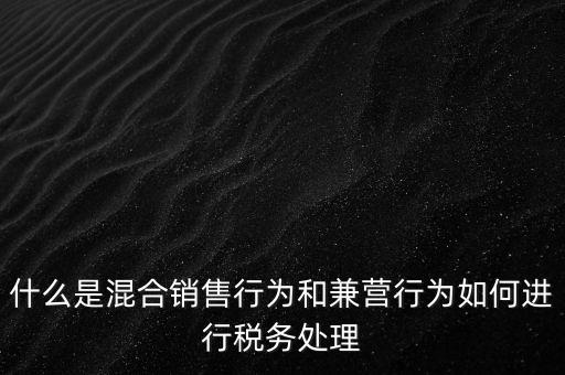 什么是混合銷售，什么是混合銷售行為和兼營行為如何進行稅務(wù)處理