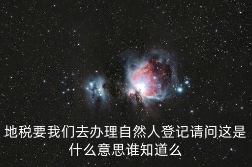 什么時候要自然人登記，地稅要我們?nèi)マk理自然人登記請問這是什么意思誰知道么