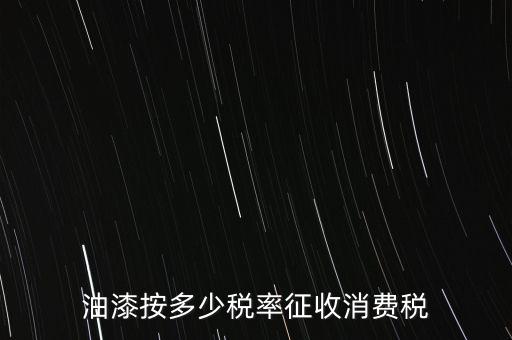 涂料按什么消費(fèi)稅，油漆按多少稅率征收消費(fèi)稅