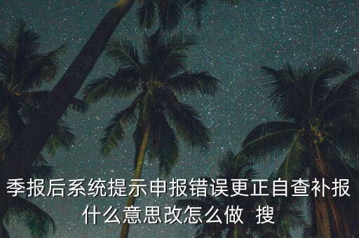 所得稅年報(bào)的更正申報(bào)是什么意思，季報(bào)后系統(tǒng)提示申報(bào)錯(cuò)誤更正自查補(bǔ)報(bào)什么意思改怎么做  搜