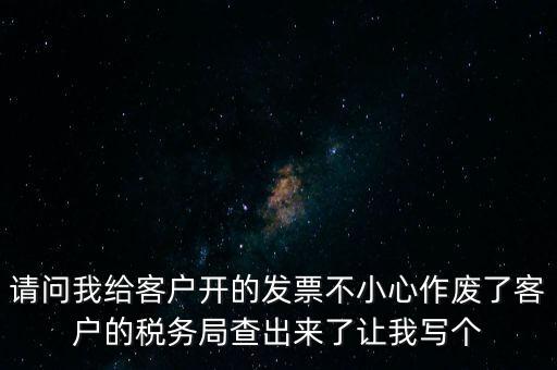 請(qǐng)問我給客戶開的發(fā)票不小心作廢了客戶的稅務(wù)局查出來(lái)了讓我寫個(gè)