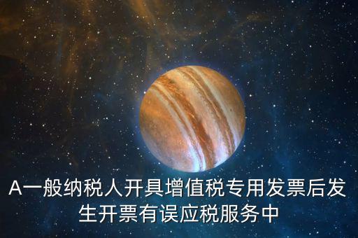 A一般納稅人開(kāi)具增值稅專用發(fā)票后發(fā)生開(kāi)票有誤應(yīng)稅服務(wù)中