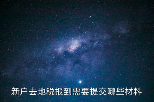 新戶報道需要帶什么，新戶去地稅報到需要提交哪些材料