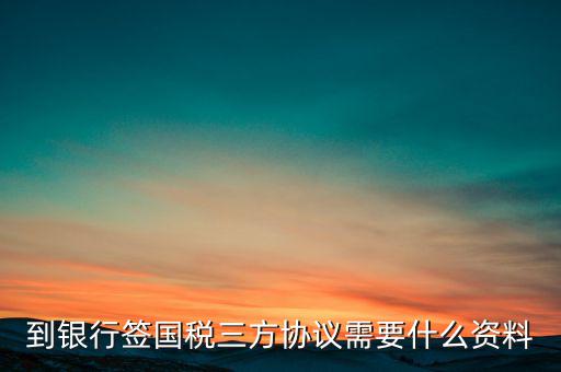國稅簽三方協(xié)議需要帶什么，到銀行簽國稅三方協(xié)議需要什么資料