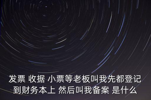 稅務(wù)備案是什么意思，發(fā)票 收據(jù) 小票等老板叫我先都登記到財(cái)務(wù)本上 然后叫我備案 是什么