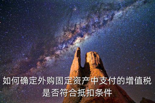 什么是符合條件抵扣，如何確定外購固定資產(chǎn)中支付的增值稅是否符合抵扣條件