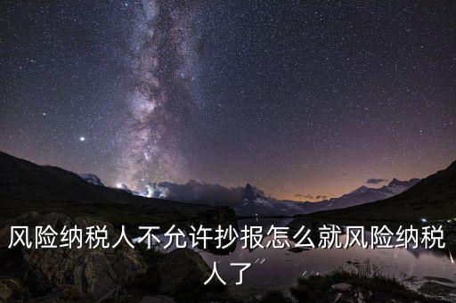 為什么會被風險納稅人，風險納稅人不允許抄報怎么就風險納稅人了