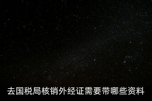 外經(jīng)證核銷需要帶什么，外經(jīng)證注銷需要帶哪些資料