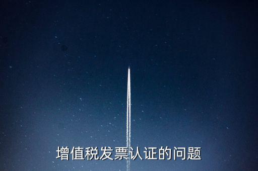 增值稅發(fā)票認證的問題