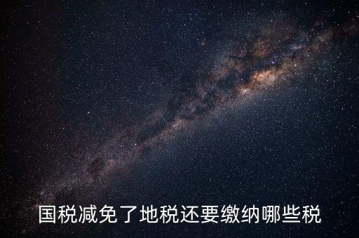 免征稅了還要交什么稅，國稅減免了地稅還要繳納哪些稅