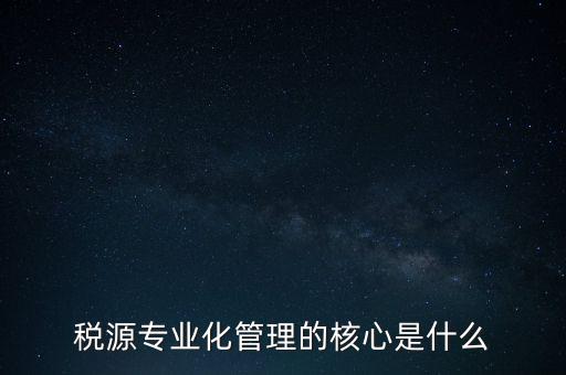 為什么進行稅源專業(yè)化，為什么要重視稅收專業(yè)化團隊建設(shè)