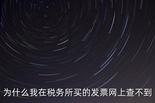 地稅局官網為什么查詢不了發(fā)票，為什么我在稅務所買的發(fā)票網上查不到