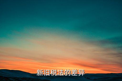 新舊稅法對于計算應(yīng)納所得額有什么差異，新舊稅法的差異