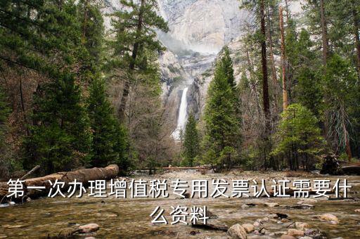 認(rèn)證發(fā)票認(rèn)證前準(zhǔn)備什么，第一次辦理增值稅專(zhuān)用發(fā)票認(rèn)證需要什么資料