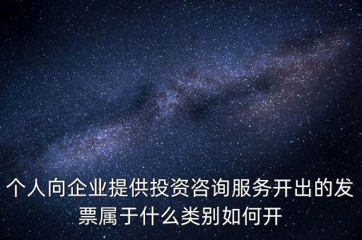 個人向企業(yè)提供投資咨詢服務開出的發(fā)票屬于什么類別如何開
