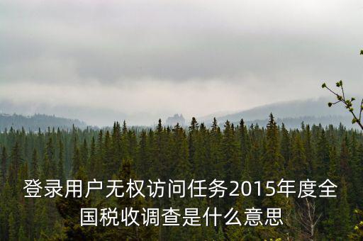 什么是全國(guó)稅收調(diào)查，登錄用戶(hù)無(wú)權(quán)訪問(wèn)任務(wù)2015年度全國(guó)稅收調(diào)查是什么意思