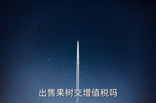 出售什么增值稅，出售果樹交增值稅嗎