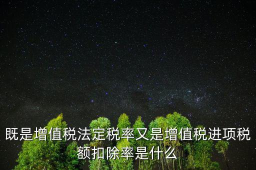 稅法扣除率是什么，既是增值稅法定稅率又是增值稅進項稅額扣除率是什么