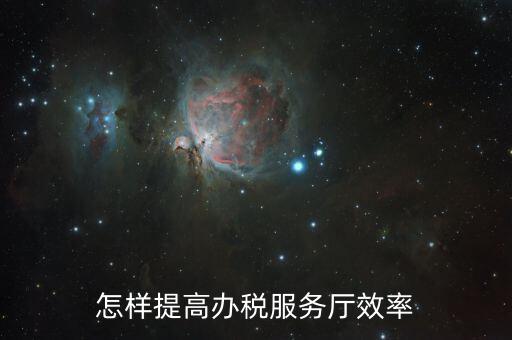 在辦稅服務質效方面有什么問題，怎樣提高辦稅服務廳效率