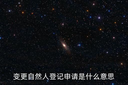 變更自然人登記業(yè)務(wù)是什么業(yè)務(wù)，變更自然人登記申請是什么意思