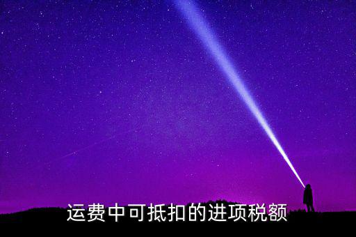 什么運費可以抵扣增值稅，物流增值稅進項稅哪些可以抵扣
