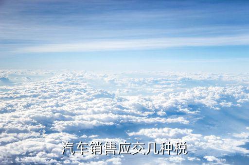 銷售豪華轎車交什么稅，汽車銷售應(yīng)交幾種稅