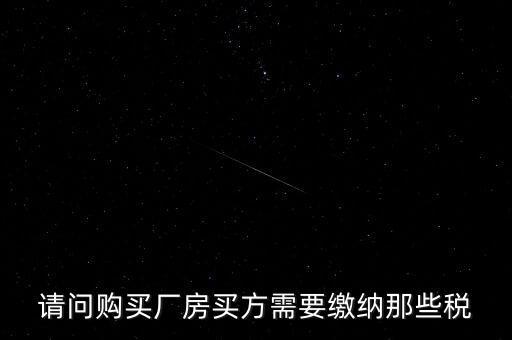請(qǐng)問(wèn)購(gòu)買(mǎi)廠(chǎng)房買(mǎi)方需要繳納那些稅