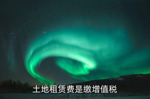 土地租賃合同交什么稅，土地租賃費(fèi)是繳增值稅