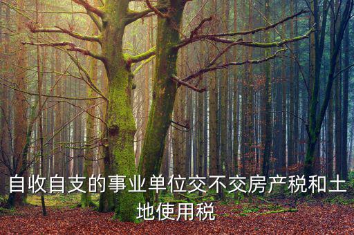 事業(yè)單位為什么不交稅，自收自支的事業(yè)單位交不交房產(chǎn)稅和土地使用稅