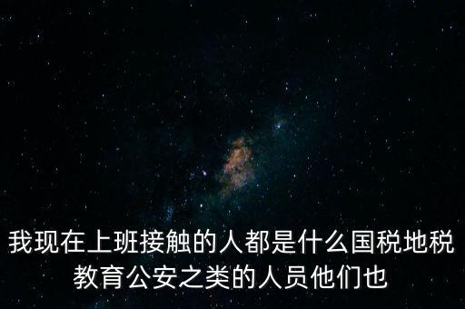 國(guó)稅工作會(huì)接觸什么人，我在國(guó)稅局工作我們這里車輛購(gòu)置稅崗4點(diǎn)半下班其他崗位5點(diǎn)半下