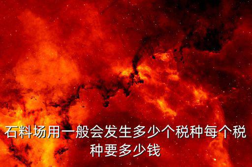 銷售石料一般開什么樣的稅，石料場用一般會發(fā)生多少個稅種每個稅種要多少錢