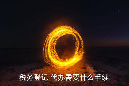 地稅可以代辦需要什么手續(xù)，稅務(wù)登記 代辦需要什么手續(xù)