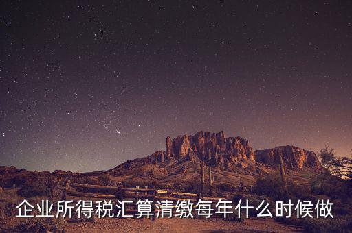 江蘇匯算清繳什么時(shí)候做，企業(yè)所得稅匯算清繳每年什么時(shí)候做