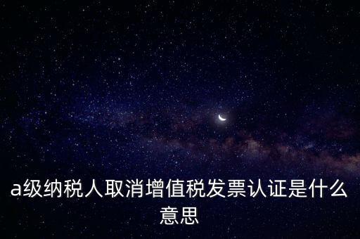 a級納稅人取消增值稅發(fā)票認(rèn)證是什么意思
