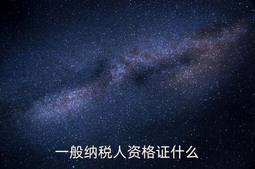 一般納稅人證明是什么，一般納稅人資格證什么